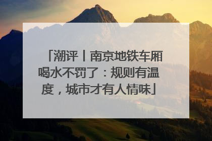 潮评丨南京地铁车厢喝水不罚了：规则有温度，城市才有人情味
