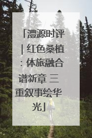 澧源时评｜红色桑植：体旅融合谱新章 三重叙事绘华光