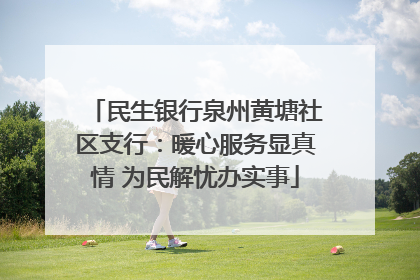 民生银行泉州黄塘社区支行：暖心服务显真情 为民解忧办实事