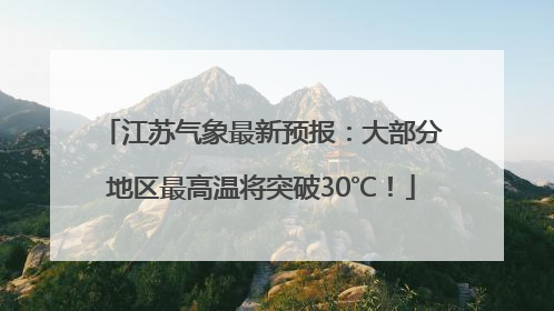 江苏气象最新预报：大部分地区最高温将突破30℃！