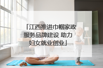 江西推进巾帼家政服务品牌建设 助力妇女就业创业