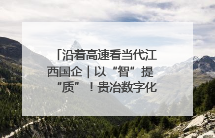 沿着高速看当代江西国企｜以“智”提“质”！贵冶数字化转型迈出新步伐