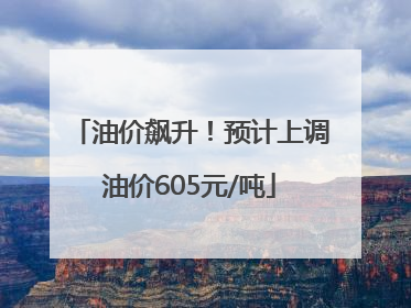 油价飙升！预计上调油价605元/吨