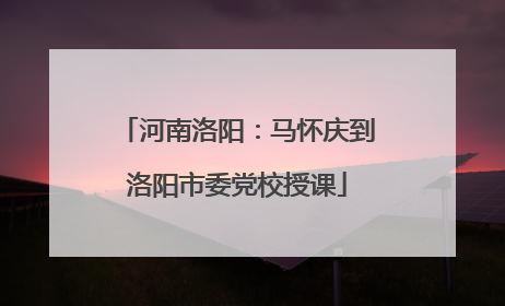 河南洛阳：马怀庆到洛阳市委党校授课