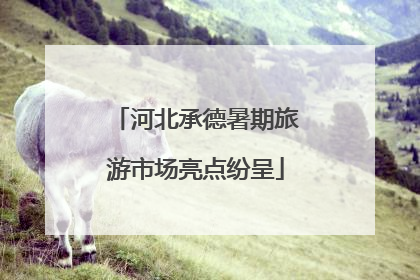 河北承德暑期旅游市场亮点纷呈