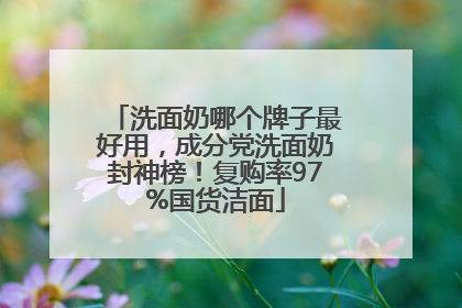 洗面奶哪个牌子最好用，成分党洗面奶封神榜！复购率97%国货洁面