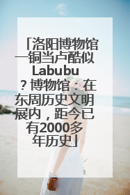 洛阳博物馆一铜当卢酷似Labubu？博物馆：在东周历史文明展内，距今已有2000多年历史