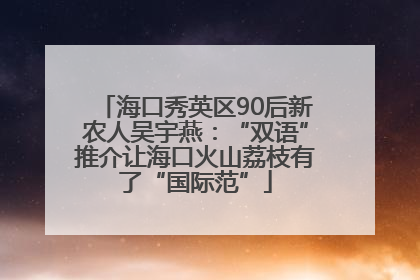 海口秀英区90后新农人吴宇燕：“双语”推介让海口火山荔枝有了“国际范”
