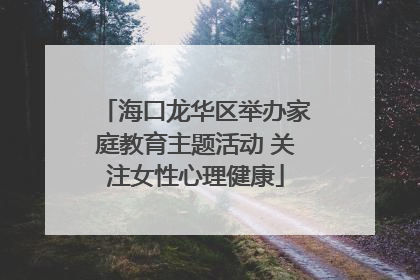 海口龙华区举办家庭教育主题活动 关注女性心理健康