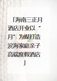 海南三正月酒店开业以“月”为媒打造滨海家庭亲子高端度假酒店