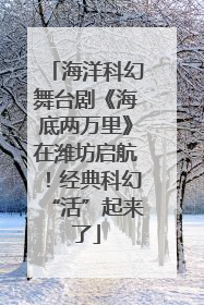 海洋科幻舞台剧《海底两万里》在潍坊启航！经典科幻“活”起来了