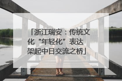 浙江瑞安：传统文化“年轻化”表达 架起中日交流之桥