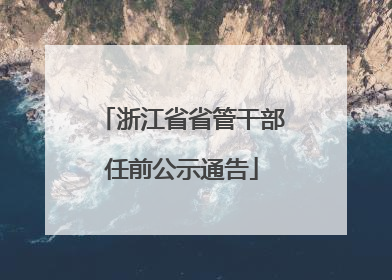 浙江省省管干部任前公示通告