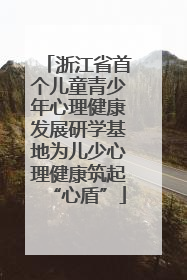 浙江省首个儿童青少年心理健康发展研学基地为儿少心理健康筑起“心盾”