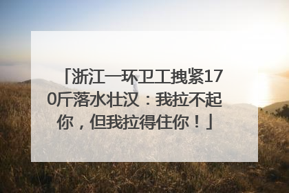 浙江一环卫工拽紧170斤落水壮汉：我拉不起你，但我拉得住你！