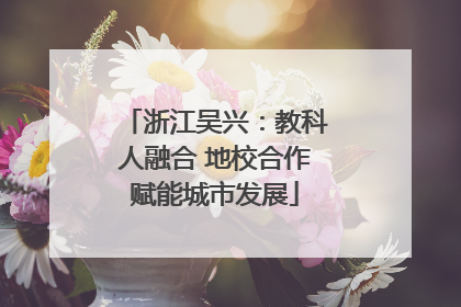 浙江吴兴：教科人融合 地校合作赋能城市发展