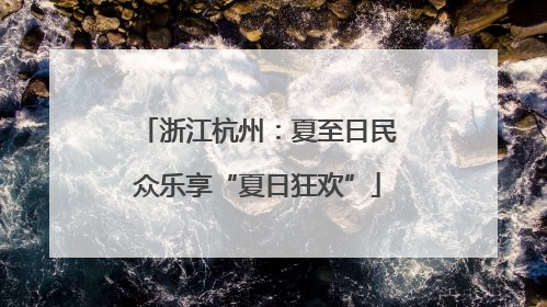 浙江杭州：夏至日民众乐享“夏日狂欢”