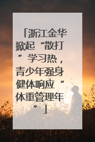浙江金华掀起“散打”学习热，青少年强身健体响应“体重管理年”