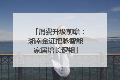 消费升级前瞻：湖南金证把脉智能家居增长逻辑