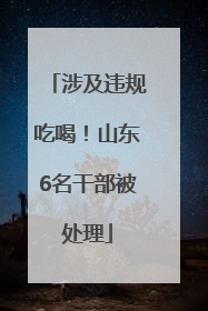 涉及违规吃喝！山东6名干部被处理