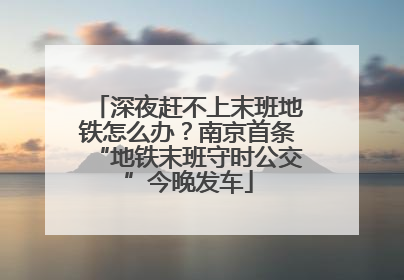 深夜赶不上末班地铁怎么办？南京首条“地铁末班守时公交”今晚发车