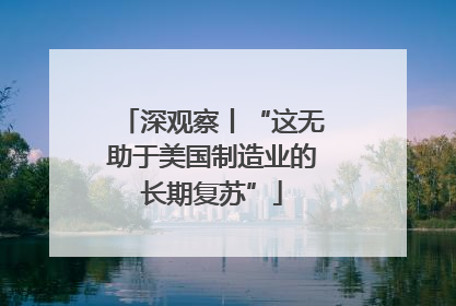深观察丨“这无助于美国制造业的长期复苏”