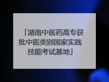 湖南中医药高专获批中医类别国家实践技能考试基地