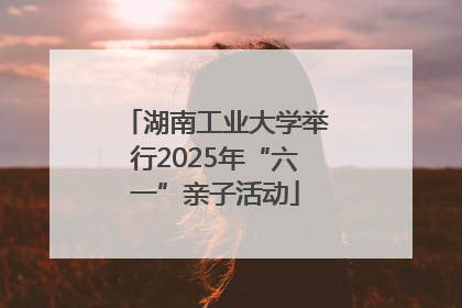 湖南工业大学举行2025年“六一”亲子活动