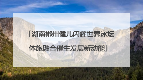 湖南郴州健儿闪耀世界泳坛 体旅融合催生发展新动能