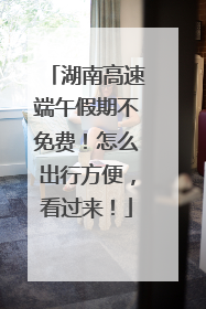 湖南高速端午假期不免费！怎么出行方便，看过来！
