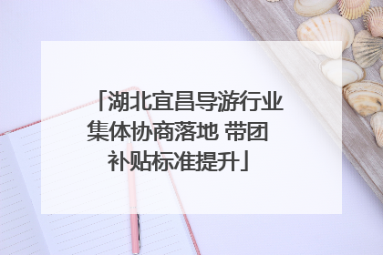 湖北宜昌导游行业集体协商落地 带团补贴标准提升