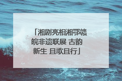 湘剧亮相湘鄂赣皖非遗联展 古韵新生 且歌且行