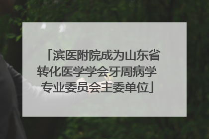 滨医附院成为山东省转化医学学会牙周病学专业委员会主委单位