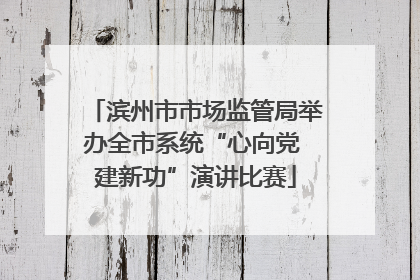 滨州市市场监管局举办全市系统“心向党 建新功”演讲比赛