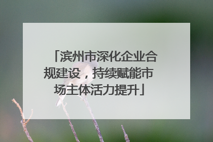 滨州市深化企业合规建设，持续赋能市场主体活力提升