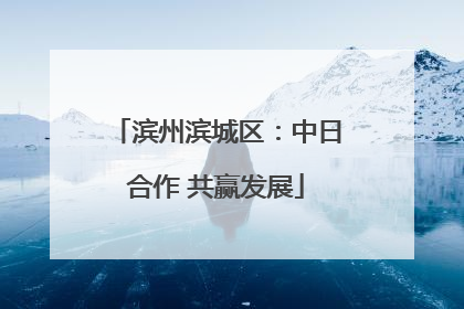 滨州滨城区：中日合作 共赢发展