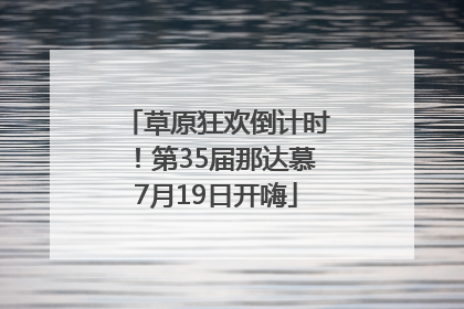 草原狂欢倒计时！第35届那达慕7月19日开嗨