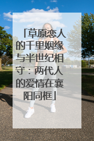 草原恋人的千里姻缘与半世纪相守：两代人的爱情在襄阳同框