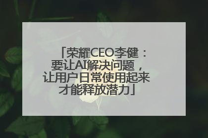 荣耀CEO李健：要让AI解决问题，让用户日常使用起来才能释放潜力