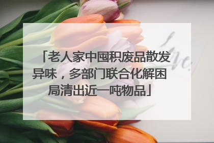老人家中囤积废品散发异味，多部门联合化解困局清出近一吨物品