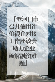 老河口市召开信用评价银企对接工作座谈会 助力企业破解融资难题
