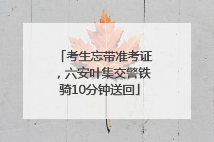 考生忘带准考证，六安叶集交警铁骑10分钟送回