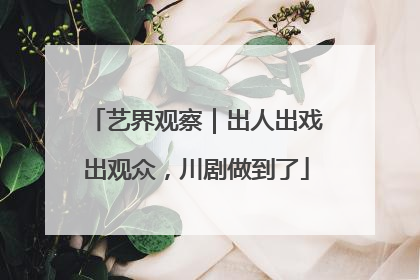艺界观察｜出人出戏出观众，川剧做到了