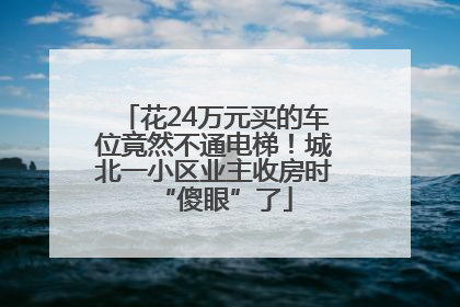 花24万元买的车位竟然不通电梯！城北一小区业主收房时“傻眼”了