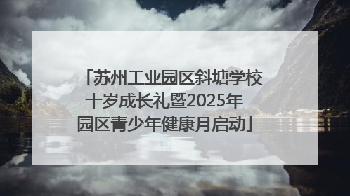 苏州工业园区斜塘学校十岁成长礼暨2025年园区青少年健康月启动