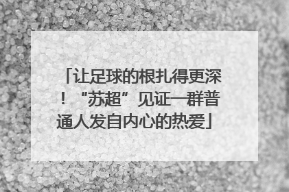 让足球的根扎得更深！“苏超”见证一群普通人发自内心的热爱