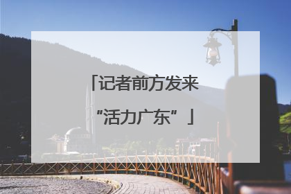 记者前方发来“活力广东”