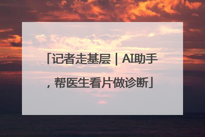 记者走基层｜AI助手，帮医生看片做诊断
