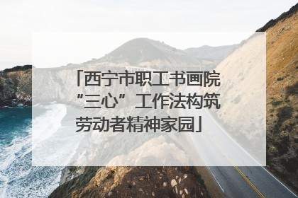 西宁市职工书画院“三心”工作法构筑劳动者精神家园