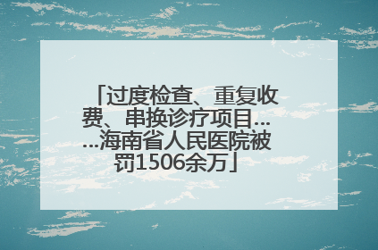 过度检查、重复收费、串换诊疗项目……海南省人民医院被罚1506余万
